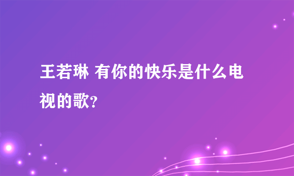 王若琳 有你的快乐是什么电视的歌？