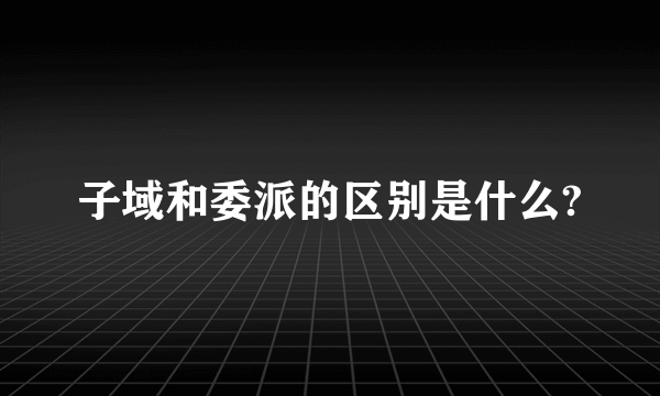 子域和委派的区别是什么?