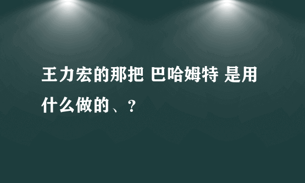 王力宏的那把 巴哈姆特 是用什么做的、？