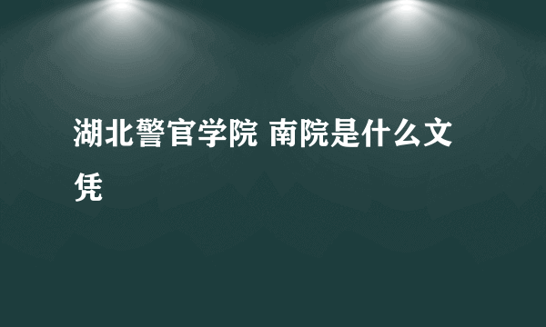 湖北警官学院 南院是什么文凭