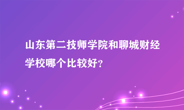 山东第二技师学院和聊城财经学校哪个比较好？