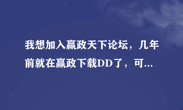 我想加入赢政天下论坛，几年前就在赢政下载DD了，可是一直没在赢政论坛注册个名字~多谢多谢！！