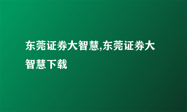 东莞证券大智慧,东莞证券大智慧下载