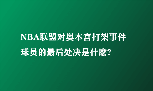 NBA联盟对奥本宫打架事件球员的最后处决是什麽?