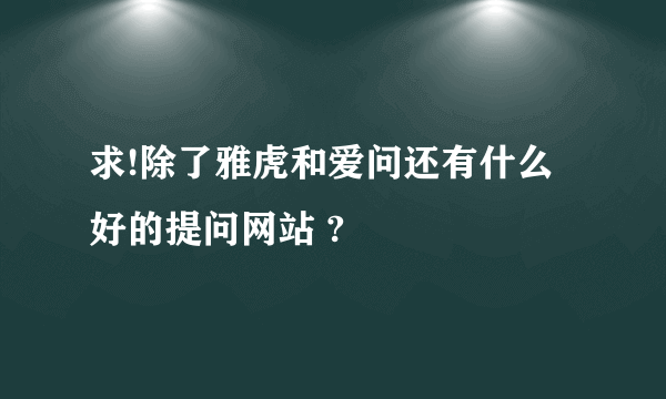 求!除了雅虎和爱问还有什么好的提问网站 ?