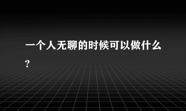 一个人无聊的时候可以做什么?