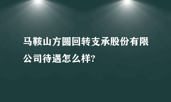 马鞍山方圆回转支承股份有限公司待遇怎么样?