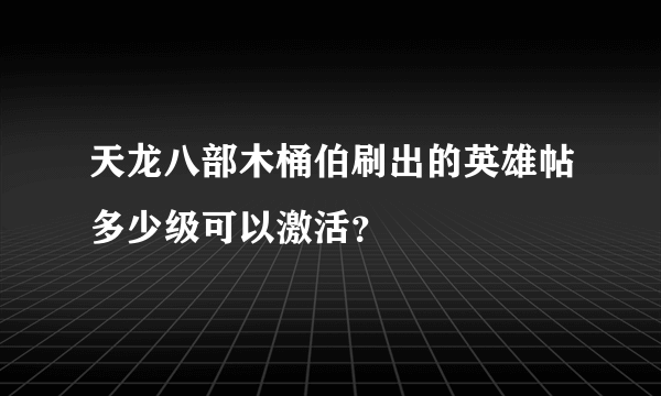 天龙八部木桶伯刷出的英雄帖多少级可以激活？