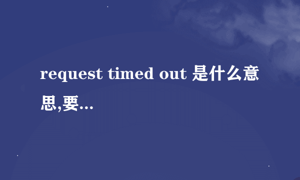 request timed out 是什么意思,要怎么解决