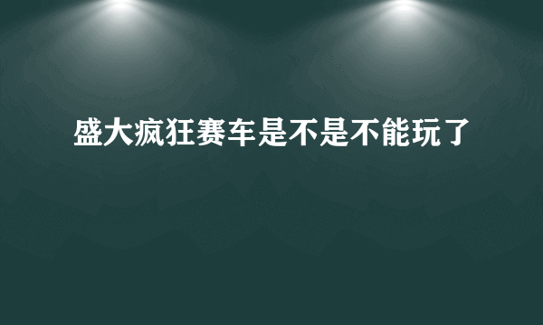 盛大疯狂赛车是不是不能玩了