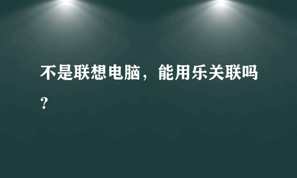 不是联想电脑，能用乐关联吗？