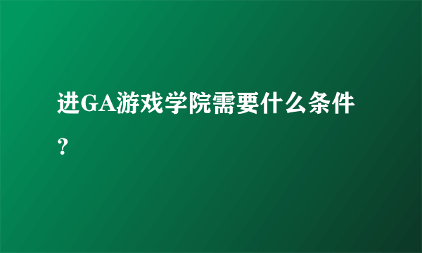 进GA游戏学院需要什么条件？