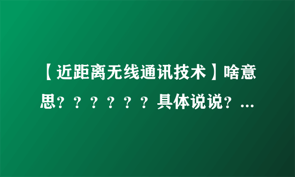 【近距离无线通讯技术】啥意思？？？？？？具体说说？？？？？？