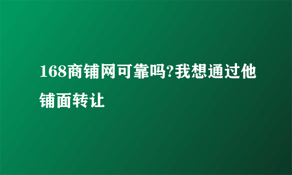 168商铺网可靠吗?我想通过他铺面转让