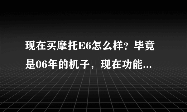 现在买摩托E6怎么样？毕竟是06年的机子，现在功能啥的，过时不？