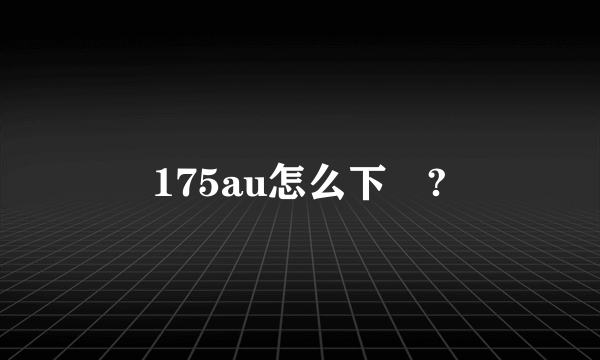 175au怎么下載?