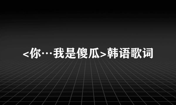 <你…我是傻瓜>韩语歌词