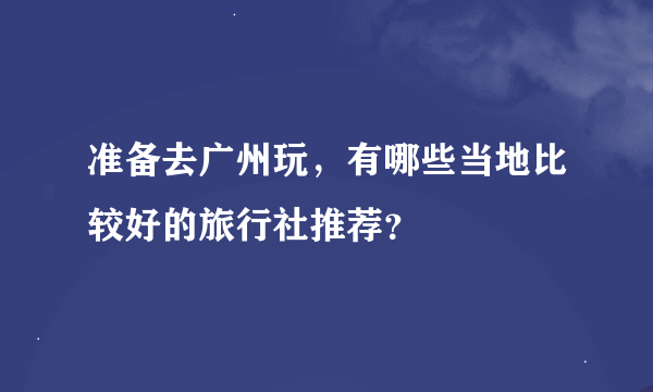 准备去广州玩，有哪些当地比较好的旅行社推荐？