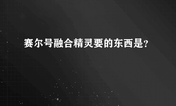 赛尔号融合精灵要的东西是？