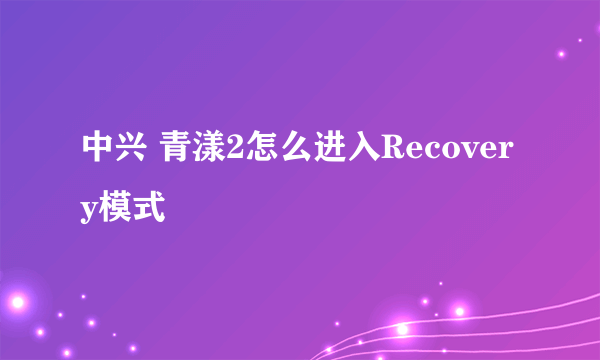 中兴 青漾2怎么进入Recovery模式