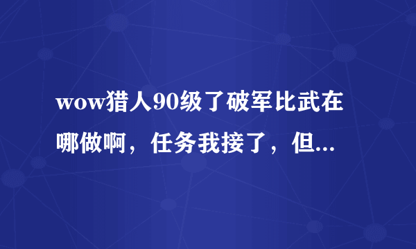 wow猎人90级了破军比武在哪做啊，任务我接了，但我在白虎寺找不到比武的地方啊，我是一超级小白，