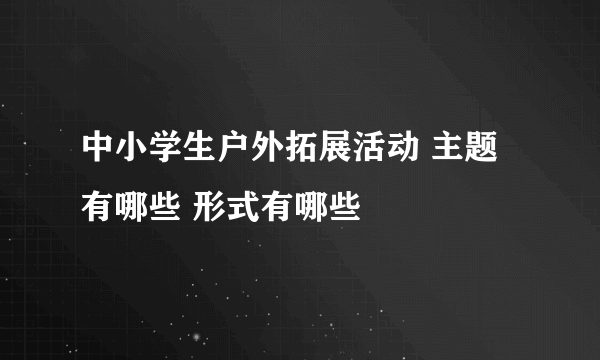 中小学生户外拓展活动 主题有哪些 形式有哪些