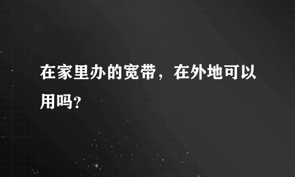 在家里办的宽带，在外地可以用吗？