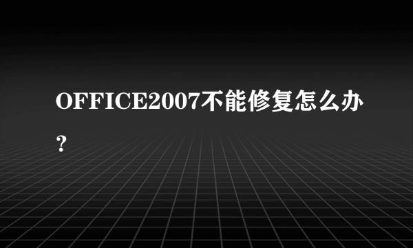 OFFICE2007不能修复怎么办？