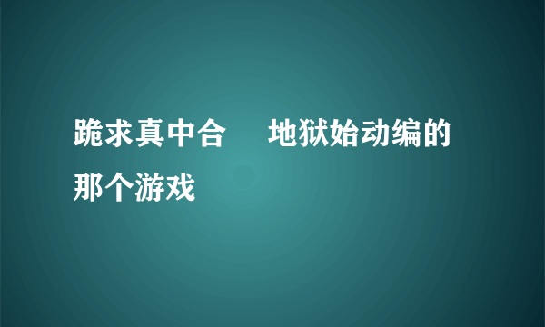 跪求真中合歓 地狱始动编的那个游戏