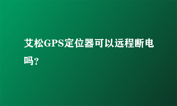 艾松GPS定位器可以远程断电吗？