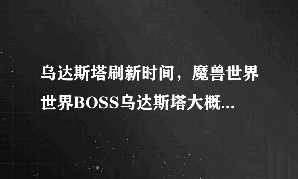 乌达斯塔刷新时间，魔兽世界世界BOSS乌达斯塔大概多久刷新