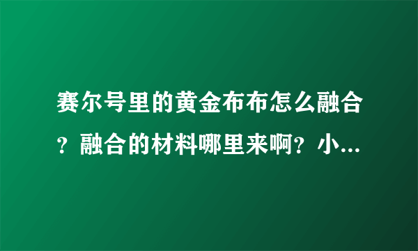 赛尔号里的黄金布布怎么融合？融合的材料哪里来啊？小豆芽怎么来？