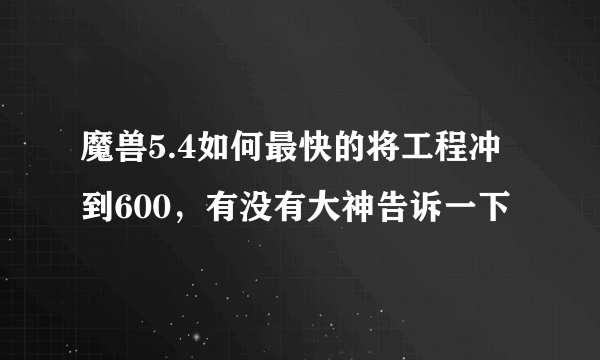 魔兽5.4如何最快的将工程冲到600，有没有大神告诉一下