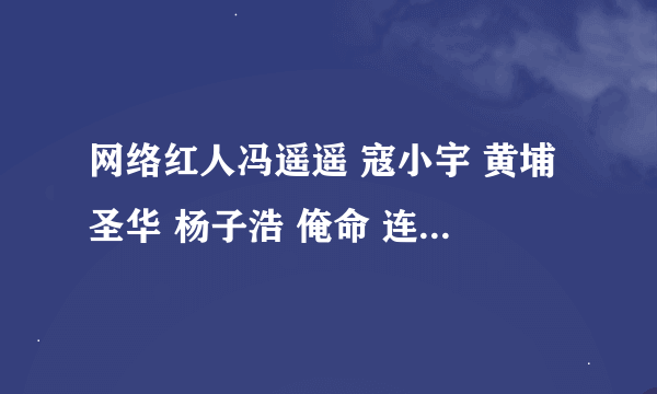 网络红人冯遥遥 寇小宇 黄埔圣华 杨子浩 俺命 连勋 李小凯？