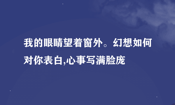 我的眼睛望着窗外。幻想如何对你表白,心事写满脸庞