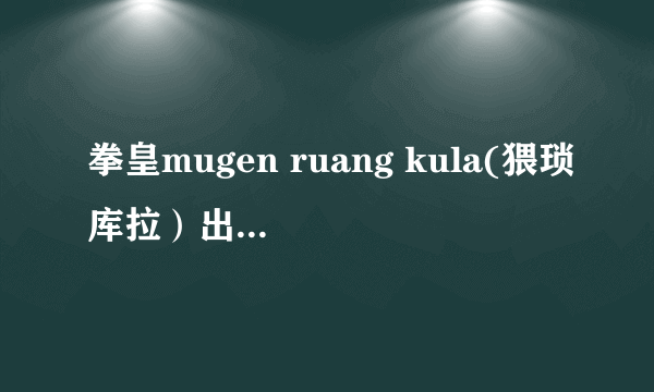 拳皇mugen ruang kula(猥琐库拉）出招表，火库拉（伊莎贝拉）出招表。恶魔库拉出招表。