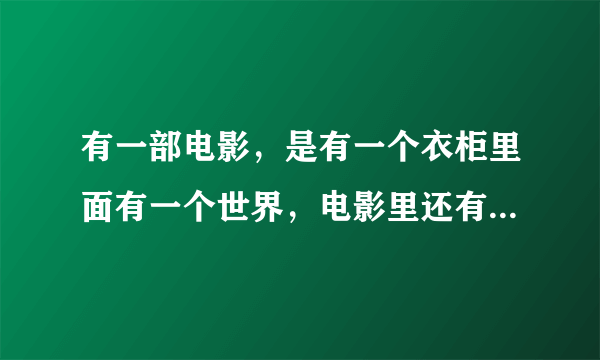 有一部电影，是有一个衣柜里面有一个世界，电影里还有一只狮子，一群孩子，好像是叫XXXX传奇，貌似有