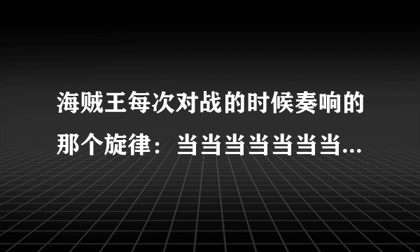 海贼王每次对战的时候奏响的那个旋律：当当当当当当当，当当当当当当.当当当当当！是那首歌曲呀？