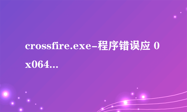 crossfire.exe-程序错误应 0x064f15b4 内存 该内存不能为 read 我怎么才能解决cf进不去