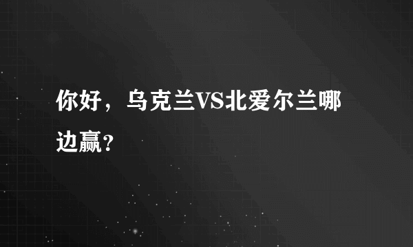 你好，乌克兰VS北爱尔兰哪边赢？