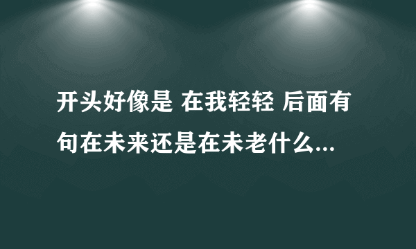 开头好像是 在我轻轻 后面有句在未来还是在未老什么的粤语歌