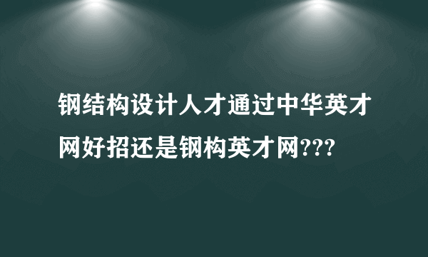 钢结构设计人才通过中华英才网好招还是钢构英才网???