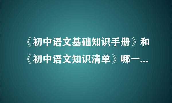 《初中语文基础知识手册》和《初中语文知识清单》哪一本更好用？