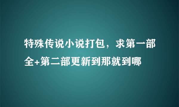 特殊传说小说打包，求第一部全+第二部更新到那就到哪