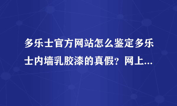 多乐士官方网站怎么鉴定多乐士内墙乳胶漆的真假？网上买内墙乳胶漆可靠吗？网上卖的是正品吗？