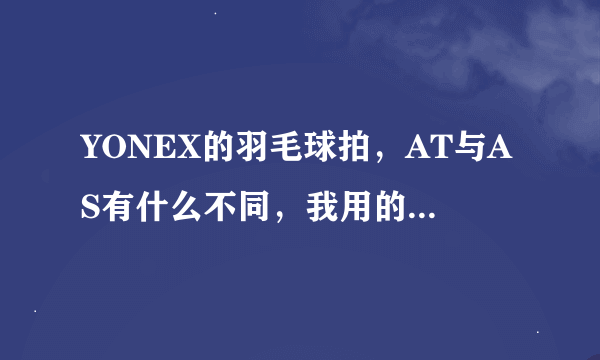 YONEX的羽毛球拍，AT与AS有什么不同，我用的是AS-100。好不好