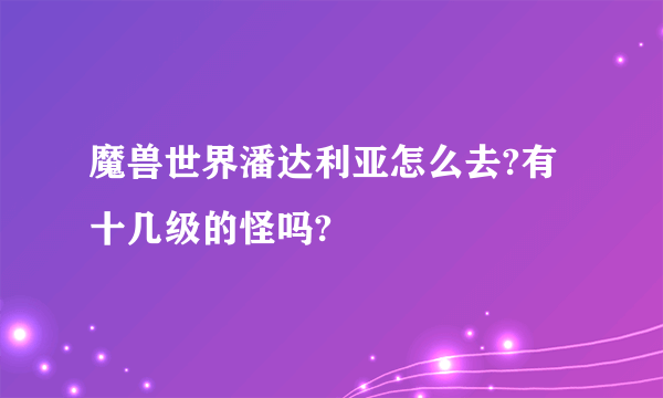 魔兽世界潘达利亚怎么去?有十几级的怪吗?