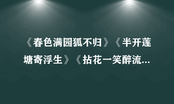 《春色满园狐不归》《半开莲塘寄浮生》《拈花一笑醉流景》《青山依旧春风笑》《桃花一笑乱春秋》有吗？