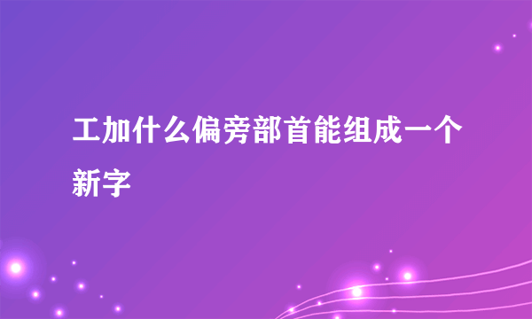 工加什么偏旁部首能组成一个新字