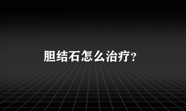 胆结石怎么治疗？